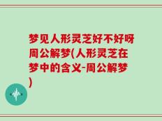 梦见人形灵芝好不好呀周公解梦(人形灵芝在梦中的含义-周公解梦)