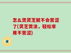 怎么煲灵芝就不会苦涩了(灵芝煲法，轻松享用不苦涩)