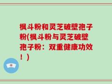 枫斗粉和灵芝破壁孢子粉(枫斗粉与灵芝破壁孢子粉：双重健康功效！)