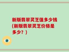 新版翡翠灵芝值多少钱(新版翡翠灵芝价格是多少？)