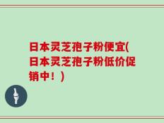 日本灵芝孢子粉便宜(日本灵芝孢子粉低价促销中！)