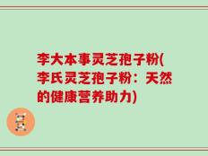 李大本事灵芝孢子粉(李氏灵芝孢子粉：天然的健康营养助力)