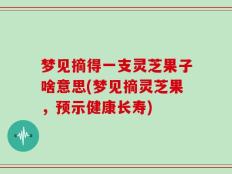 梦见摘得一支灵芝果子啥意思(梦见摘灵芝果，预示健康长寿)