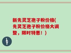 新先灵芝孢子粉价格(先灵芝孢子粉价格大调整，限时特惠！)