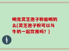 喝完灵芝孢子粉能喝奶么(灵芝孢子粉可以与牛奶一起饮用吗？)