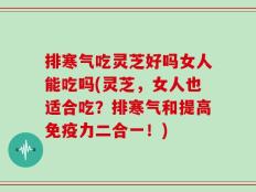排寒气吃灵芝好吗女人能吃吗(灵芝，女人也适合吃？排寒气和提高免疫力二合一！)