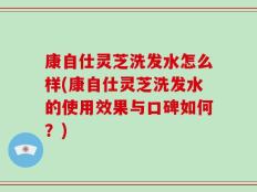 康自仕灵芝洗发水怎么样(康自仕灵芝洗发水的使用效果与口碑如何？)