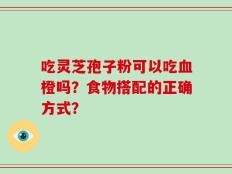 吃灵芝孢子粉可以吃血橙吗？食物搭配的正确方式？