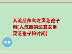 人流后多久吃灵芝孢子粉(人流后的适宜食用灵芝孢子粉时间)