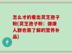 怎么才的看出灵芝孢子粉(灵芝孢子粉：健康人群也需了解的营养补品)