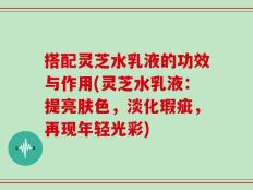搭配灵芝水乳液的功效与作用(灵芝水乳液：提亮肤色，淡化瑕疵，再现年轻光彩)