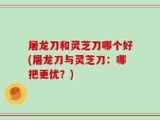 屠龙刀和灵芝刀哪个好(屠龙刀与灵芝刀：哪把更优？)