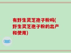 有野生灵芝孢子粉吗(野生灵芝孢子粉的出产和使用)