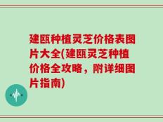 建瓯种植灵芝价格表图片大全(建瓯灵芝种植价格全攻略，附详细图片指南)