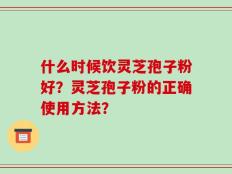 什么时候饮灵芝孢子粉好？灵芝孢子粉的正确使用方法？