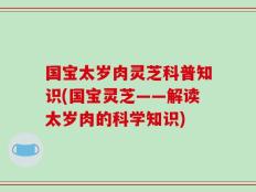 国宝太岁肉灵芝科普知识(国宝灵芝——解读太岁肉的科学知识)