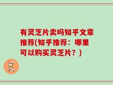 有灵芝片卖吗知乎文章推荐(知乎推荐：哪里可以购买灵芝片？)