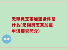 无锡灵芝茶加盟条件是什么(无锡灵芝茶加盟申请要求简介)