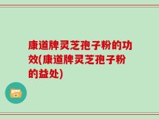 康道牌灵芝孢子粉的功效(康道牌灵芝孢子粉的益处)