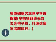 奥徵破壁灵芝孢子粉提取物(奥徵提取纯天然灵芝孢子粉，打造健康生活新标杆！)