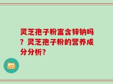 灵芝孢子粉富含锌钠吗？灵芝孢子粉的营养成分分析？