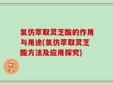 氯仿萃取灵芝酸的作用与用途(氯仿萃取灵芝酸方法及应用探究)