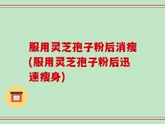 服用灵芝孢子粉后消瘦(服用灵芝孢子粉后迅速瘦身)