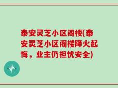 泰安灵芝小区阁楼(泰安灵芝小区阁楼降火起悔，业主仍担忧安全)