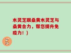 木灵芝跟桑黄木灵芝与桑黄合力，帮您提升免疫力！)