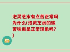 泡灵芝水有点苦正常吗为什么(泡灵芝水的微苦味道是正常现象吗？)