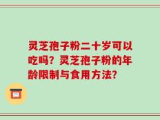 灵芝孢子粉二十岁可以吃吗？灵芝孢子粉的年龄限制与食用方法？