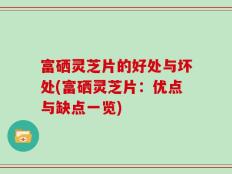 富硒灵芝片的好处与坏处(富硒灵芝片：优点与缺点一览)