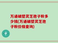 万通破壁灵芝孢子粉多少钱(万通破壁灵芝孢子粉价格查询)