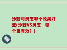 沙棘与灵芝哪个效果好些(沙棘VS灵芝：哪个更有效？)