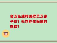 金芝弘康牌破壁灵芝孢子粉？天然养生保健的选择？