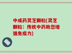中成药灵芝颗粒(灵芝颗粒：传统中药助您增强免疫力)