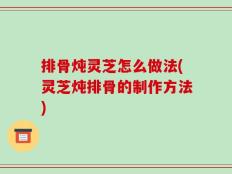 排骨炖灵芝怎么做法(灵芝炖排骨的制作方法)
