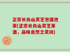 正宗长白山灵芝泡酒泡茶(正宗长白山灵芝茶酒，品味自然之灵动)