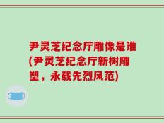 尹灵芝纪念厅雕像是谁(尹灵芝纪念厅新树雕塑，永载先烈风范)