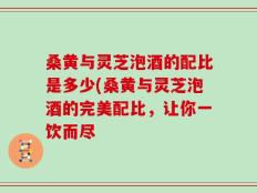 桑黄与灵芝泡酒的配比是多少(桑黄与灵芝泡酒的完美配比，让你一饮而尽