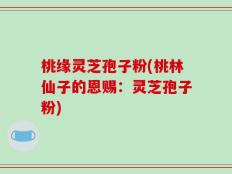 桃缘灵芝孢子粉(桃林仙子的恩赐：灵芝孢子粉)