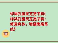 桦褐孔菌灵芝孢子粉(桦褐孔菌灵芝孢子粉：修复身体，增强免疫系统)