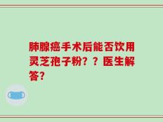 肺腺癌手术后能否饮用灵芝孢子粉？？医生解答？