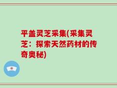 平盖灵芝采集(采集灵芝：探索天然药材的传奇奥秘)