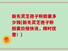 新先灵芝孢子粉胶囊多少钱(新先灵芝孢子粉胶囊价格快讯，限时优惠！)