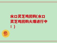 水口灵芝鸡团购(水口灵芝鸡团购火爆进行中！)