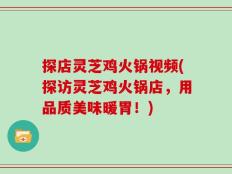 探店灵芝鸡火锅视频(探访灵芝鸡火锅店，用品质美味暖胃！)