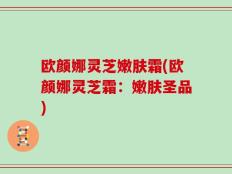 欧颜娜灵芝嫩肤霜(欧颜娜灵芝霜：嫩肤圣品)