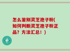 怎么鉴别灵芝孢子粉(如何判断灵芝孢子粉正品？方法汇总！)
