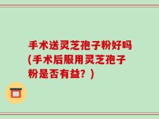 手术送灵芝孢子粉好吗(手术后服用灵芝孢子粉是否有益？)